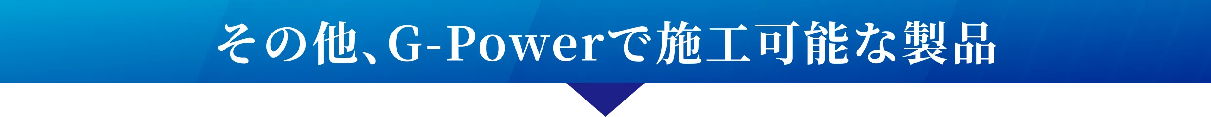 その他、G-Powerで施工可能な製品